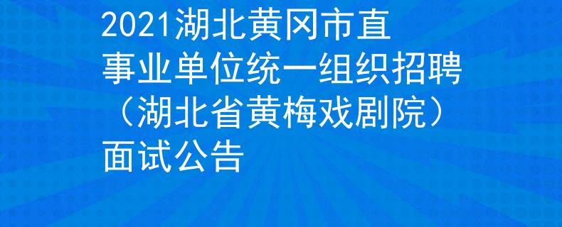 2021湖北黃岡市直事業(yè)單位統(tǒng)一組織招聘（湖北省黃梅戲劇院）面試公告