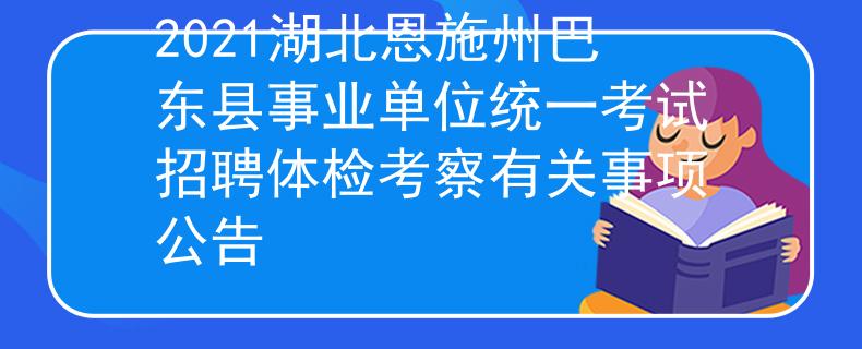 2021湖北恩施州巴東縣事業(yè)單位統(tǒng)一考試招聘體檢考察有關事項公告