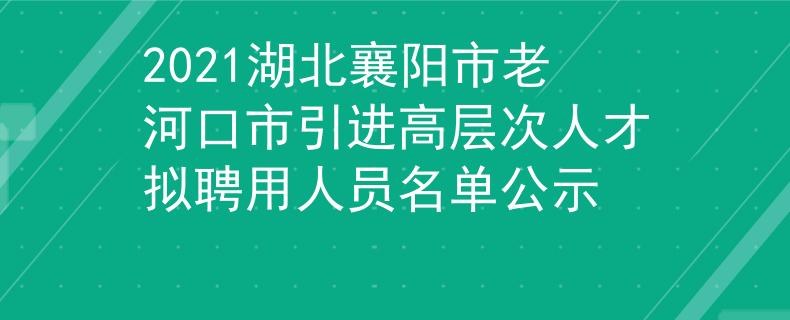 2021湖北襄陽市老河口市引進高層次人才擬聘用人員名單公示