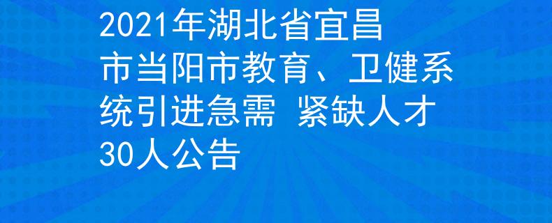 2021年湖北省宜昌市當陽市教育、衛(wèi)健系統(tǒng)引進急需 緊缺人才30人公告