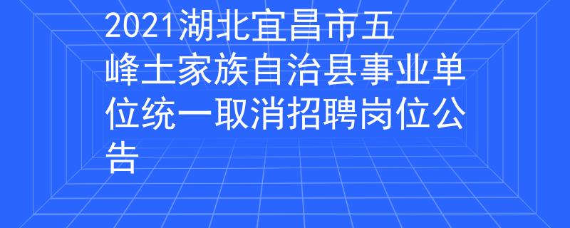 2021湖北宜昌市五峰土家族自治縣事業(yè)單位統(tǒng)一取消招聘崗位公告