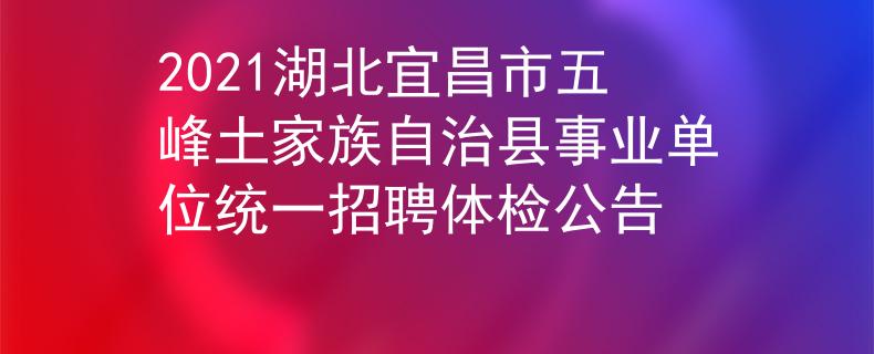 2021湖北宜昌市五峰土家族自治縣事業(yè)單位統(tǒng)一招聘體檢公告