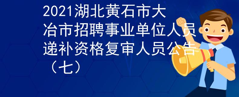 2021湖北黃石市大冶市招聘事業(yè)單位人員遞補(bǔ)資格復(fù)審人員公告（七）
