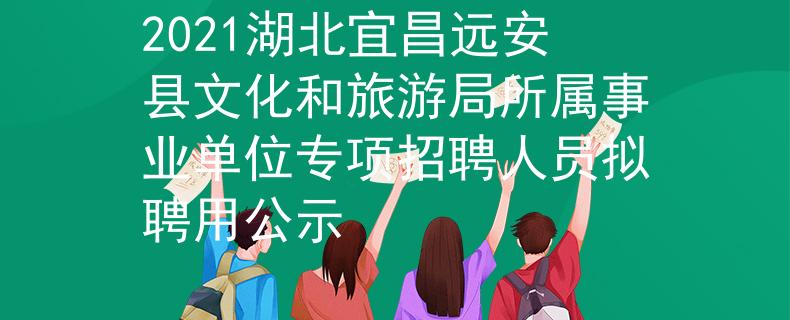 2021湖北宜昌遠(yuǎn)安縣文化和旅游局所屬事業(yè)單位專項(xiàng)招聘人員擬聘用公示