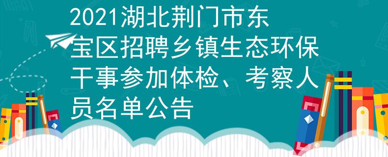 2021湖北荊門市東寶區(qū)招聘鄉(xiāng)鎮(zhèn)生態(tài)環(huán)保干事參加體檢、考察人員名單公告