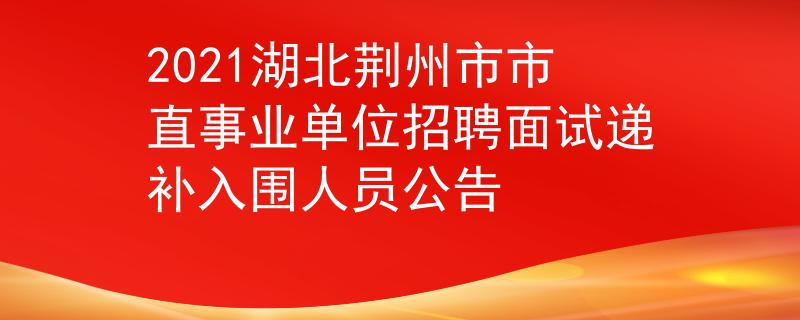 2021湖北荊州市市直事業(yè)單位招聘面試遞補(bǔ)入圍人員公告