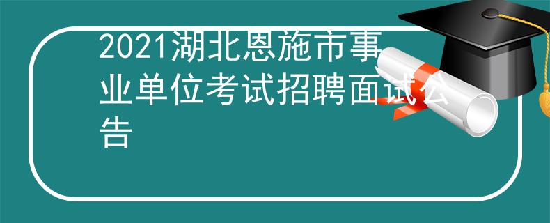 2021湖北恩施市事業(yè)單位考試招聘面試公告