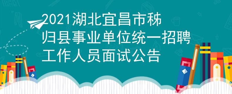 2021湖北宜昌市秭歸縣事業(yè)單位統(tǒng)一招聘工作人員面試公告