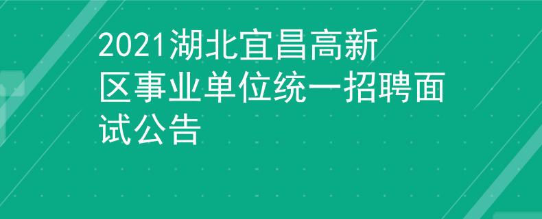 2021湖北宜昌高新區(qū)事業(yè)單位統(tǒng)一招聘面試公告