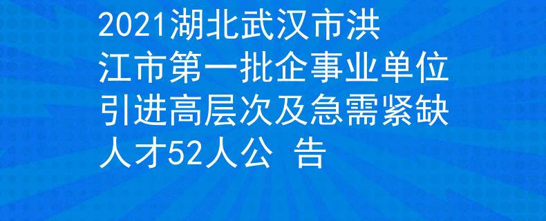 2021湖北武漢市洪江市第一批企事業(yè)單位引進(jìn)高層次及急需緊缺人才52人公 告