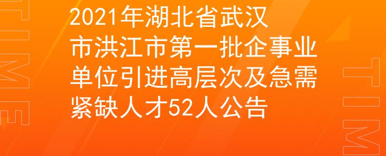 2021年湖北省武漢市洪江市第一批企事業(yè)單位引進(jìn)高層次及急需緊缺人才52人公告