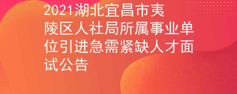 2021湖北宜昌市夷陵區(qū)人社局所屬事業(yè)單位引進(jìn)急需緊缺人才面試公告