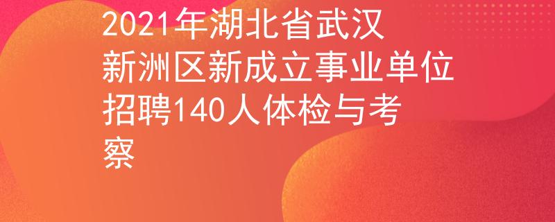 2021年湖北省武漢新洲區(qū)新成立事業(yè)單位招聘140人體檢與考察