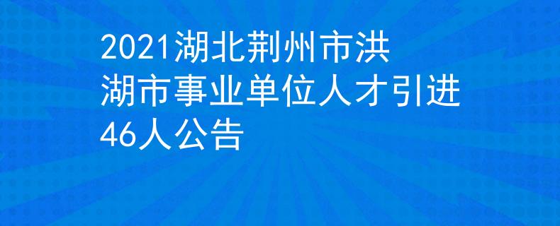 2021湖北荊州市洪湖市事業(yè)單位人才引進(jìn)46人公告