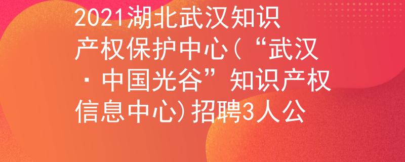 2021湖北武漢知識產(chǎn)權(quán)保護(hù)中心(“武漢·中國光谷”知識產(chǎn)權(quán)信息中心)招聘3人公