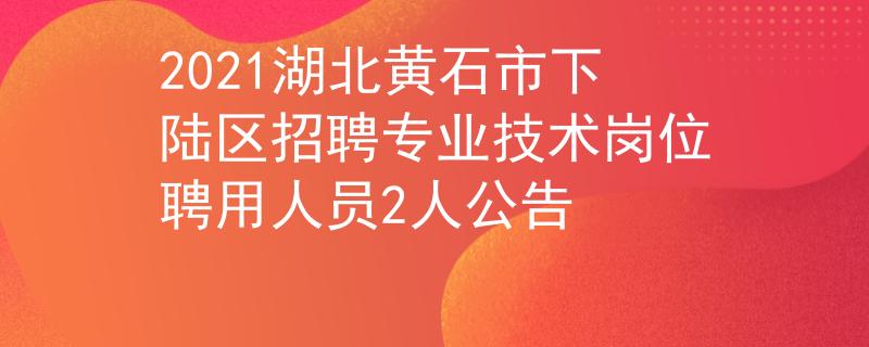 2021湖北黃石市下陸區(qū)招聘專業(yè)技術(shù)崗位聘用人員2人公告