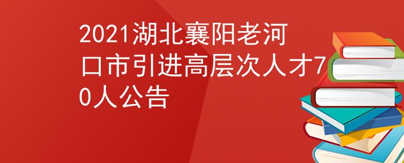 2021湖北襄陽老河口市引進(jìn)高層次人才70人公告
