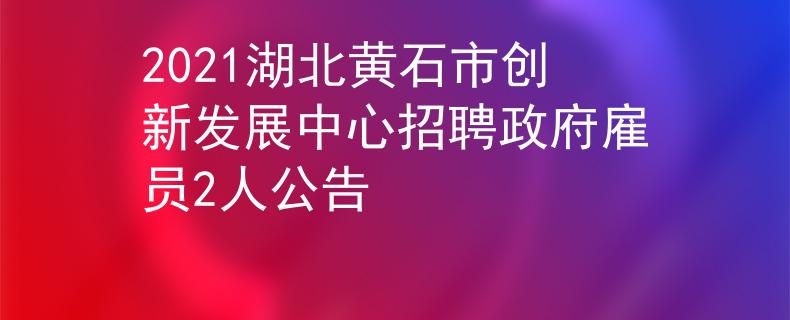 2021湖北黃石市創(chuàng)新發(fā)展中心招聘政府雇員2人公告