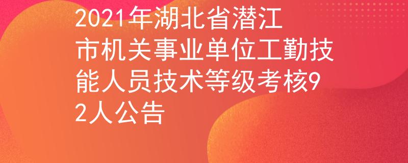 2021年湖北省潛江市機關事業(yè)單位工勤技能人員技術等級考核92人公告