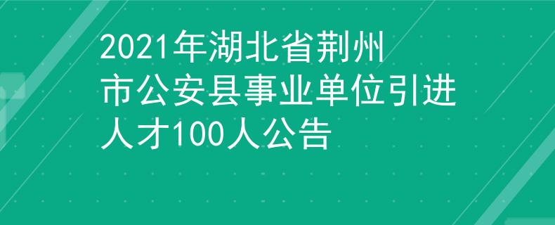 2021年湖北省荊州市公安縣事業(yè)單位引進(jìn)人才100人公告