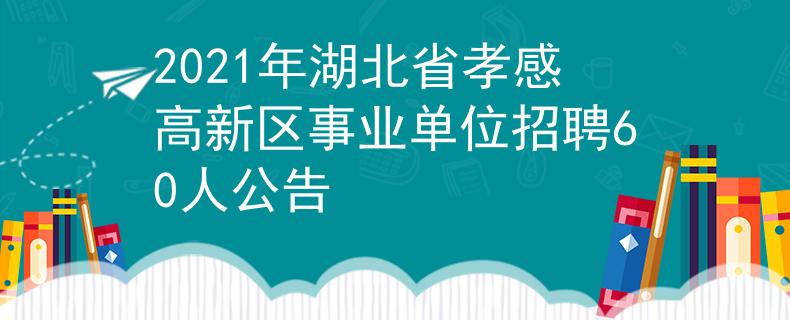 2021年湖北省孝感高新區(qū)事業(yè)單位招聘60人公告