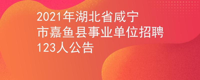 2021年湖北省咸寧市嘉魚縣事業(yè)單位招聘123人公告