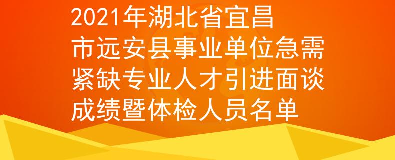 2021年湖北省宜昌市遠安縣事業(yè)單位急需緊缺專業(yè)人才引進面談成績暨體檢人員名單