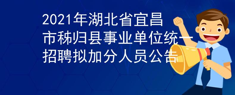 2021年湖北省宜昌市秭歸縣事業(yè)單位統(tǒng)一招聘擬加分人員公告