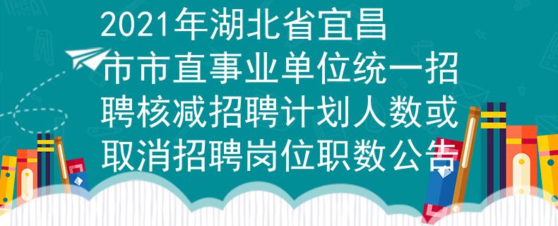 2021年湖北省宜昌市市直事業(yè)單位統(tǒng)一招聘核減招聘計劃人數(shù)或取消招聘崗位職數(shù)公告