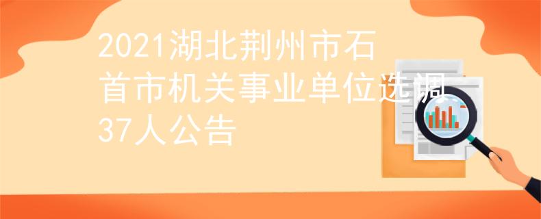 2021湖北荊州市石首市機關事業(yè)單位選調37人公告