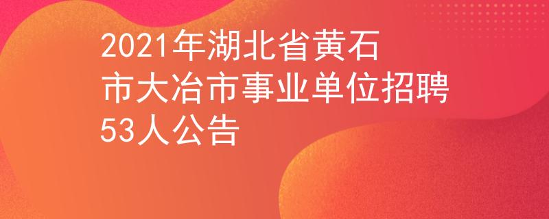 2021年湖北省黃石市大冶市事業(yè)單位招聘53人公告