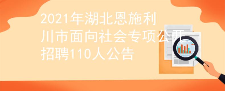 2021年湖北恩施利川市面向社會(huì)專(zhuān)項(xiàng)公開(kāi)招聘110人公告