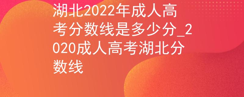 湖北2022年成人高考分數(shù)線是多少分_2020成人高考湖北分數(shù)線