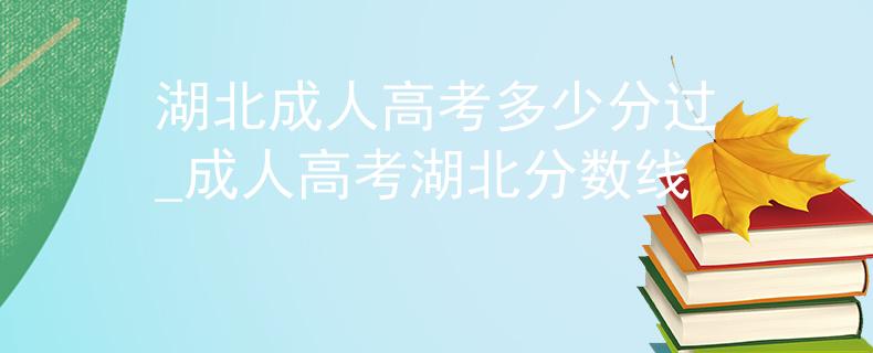 湖北成人高考多少分過_成人高考湖北分?jǐn)?shù)線