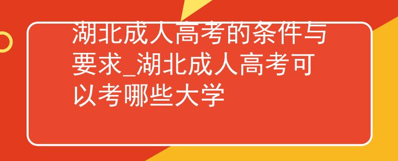 湖北成人高考的條件與要求_湖北成人高考可以考哪些大學 湖北成人高考的條件與要求_湖北成人高考可以考哪些大學