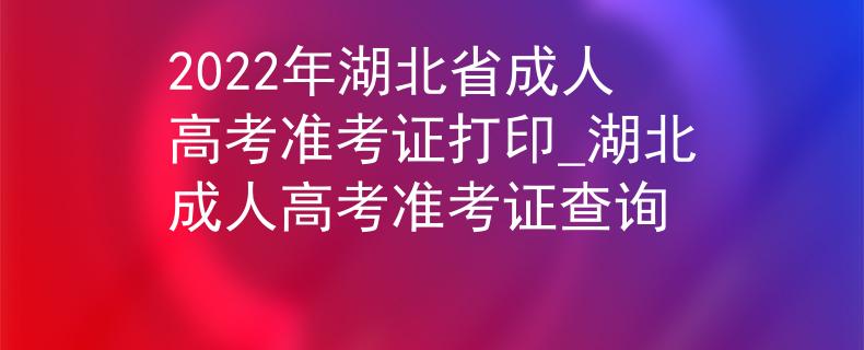 2022年湖北省成人高考準(zhǔn)考證打印_湖北成人高考準(zhǔn)考證查詢