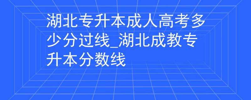 湖北專升本成人高考多少分過(guò)線_湖北成教專升本分?jǐn)?shù)線