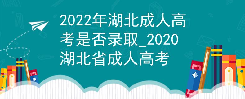 2022年湖北成人高考是否錄取_2020湖北省成人高考 2022年湖北成人高考是否錄取_2020湖北省成人高考