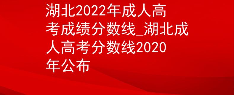 湖北2022年成人高考成績(jī)分?jǐn)?shù)線_湖北成人高考分?jǐn)?shù)線2020年公布