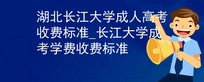 湖北長(zhǎng)江大學(xué)成人高考收費(fèi)標(biāo)準(zhǔn)_長(zhǎng)江大學(xué)成考學(xué)費(fèi)收費(fèi)標(biāo)準(zhǔn)