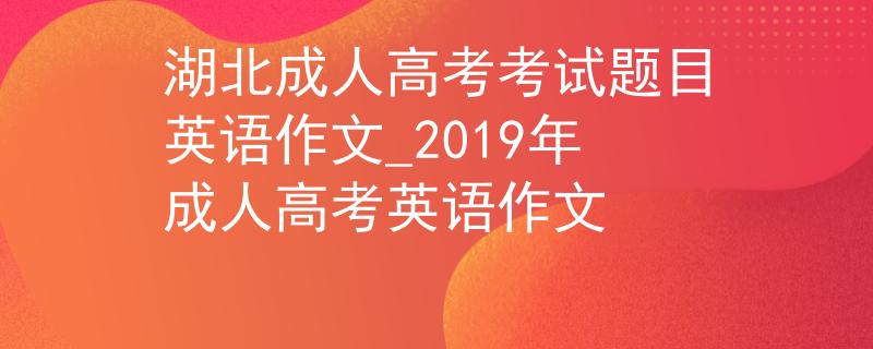 湖北成人高考考試題目英語作文_2019年成人高考英語作文