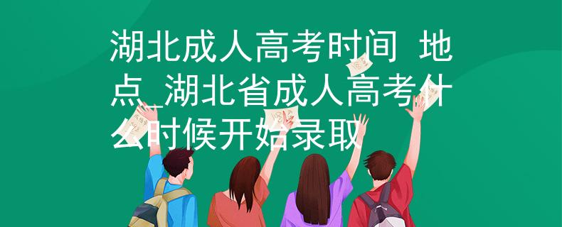 湖北成人高考時(shí)間 地點(diǎn)_湖北省成人高考什么時(shí)候開(kāi)始錄取