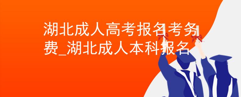 湖北成人高考報名考務(wù)費(fèi)_湖北成人本科報名