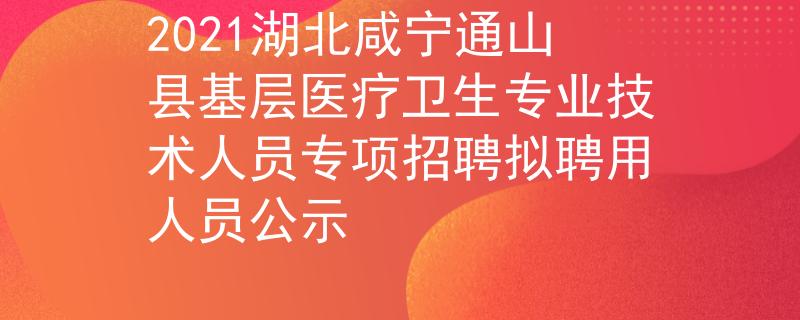 2021湖北咸寧通山縣基層醫(yī)療衛(wèi)生專業(yè)技術(shù)人員專項招聘擬聘用人員公示