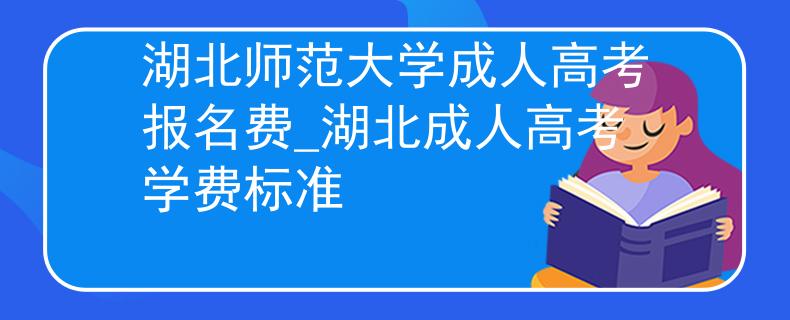 湖北師范大學(xué)成人高考報名費_湖北成人高考學(xué)費標(biāo)準(zhǔn)