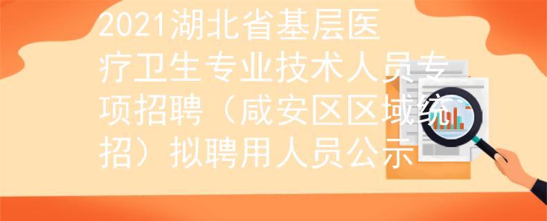 2021湖北省基層醫(yī)療衛(wèi)生專業(yè)技術(shù)人員專項招聘(咸安區(qū)區(qū)域統(tǒng)招)擬聘用人員公示