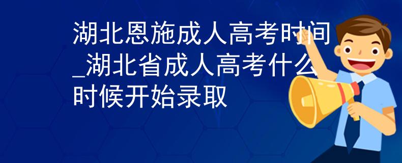 湖北恩施成人高考時(shí)間_湖北省成人高考什么時(shí)候開(kāi)始錄取