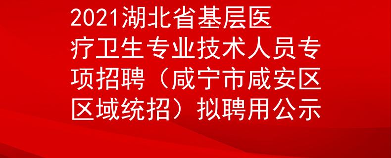 2021湖北省基層醫(yī)療衛(wèi)生專業(yè)技術(shù)人員專項招聘(咸寧市咸安區(qū)區(qū)域統(tǒng)招)擬聘用公示