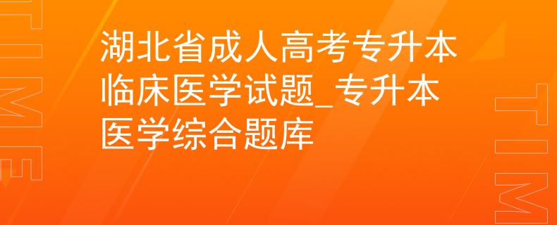 湖北省成人高考專升本臨床醫(yī)學試題_專升本醫(yī)學綜合題庫