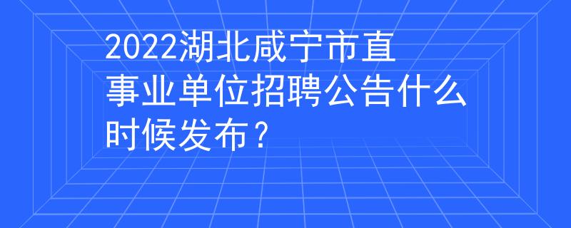 2022湖北咸寧市直事業(yè)單位招聘公告什么時候發(fā)布？